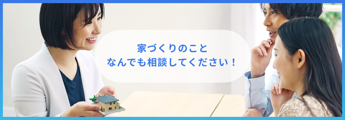 家づくりのことなんでも相談してください！