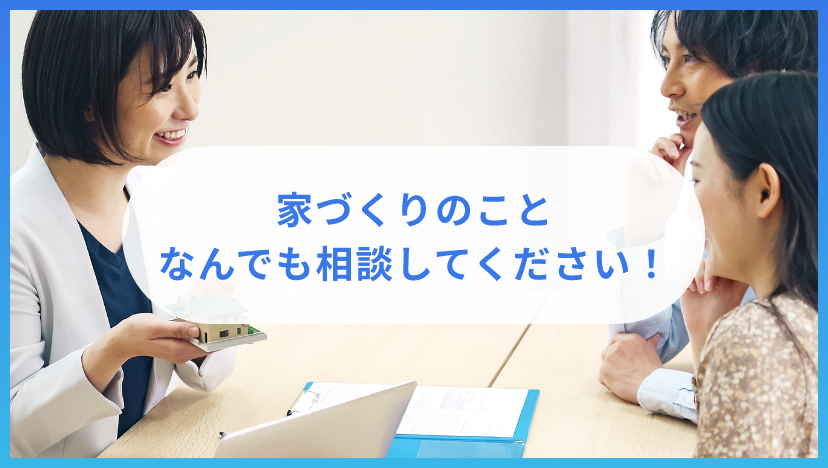 家づくりのことなんでも相談してください！